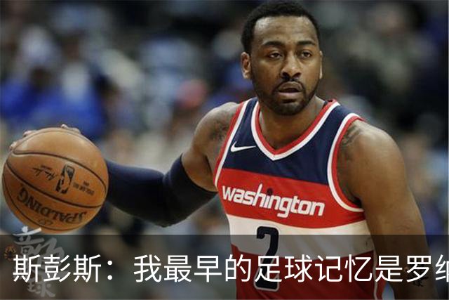 斯彭斯：我最早的足球记忆是罗纳尔多 每天我都在练的应该是传中