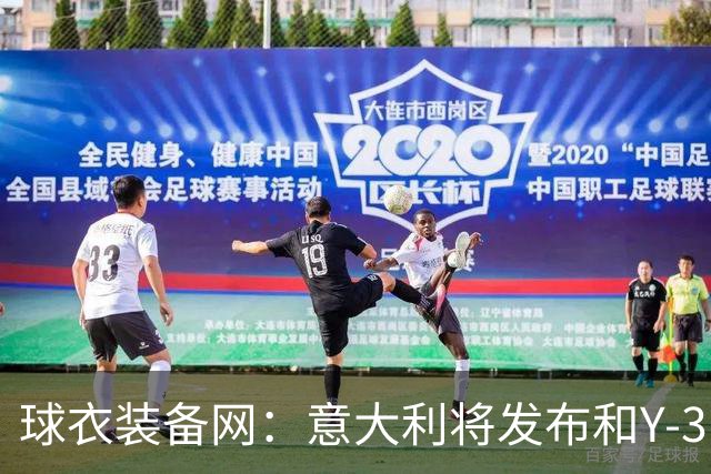 球衣装备网：意大利将发布和Y-3的联名球衣，预计2027年上市