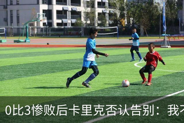 0比3惨败后卡里克否认告别：我不知道接下来会怎样